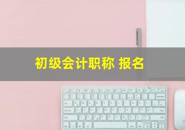 初级会计职称 报名